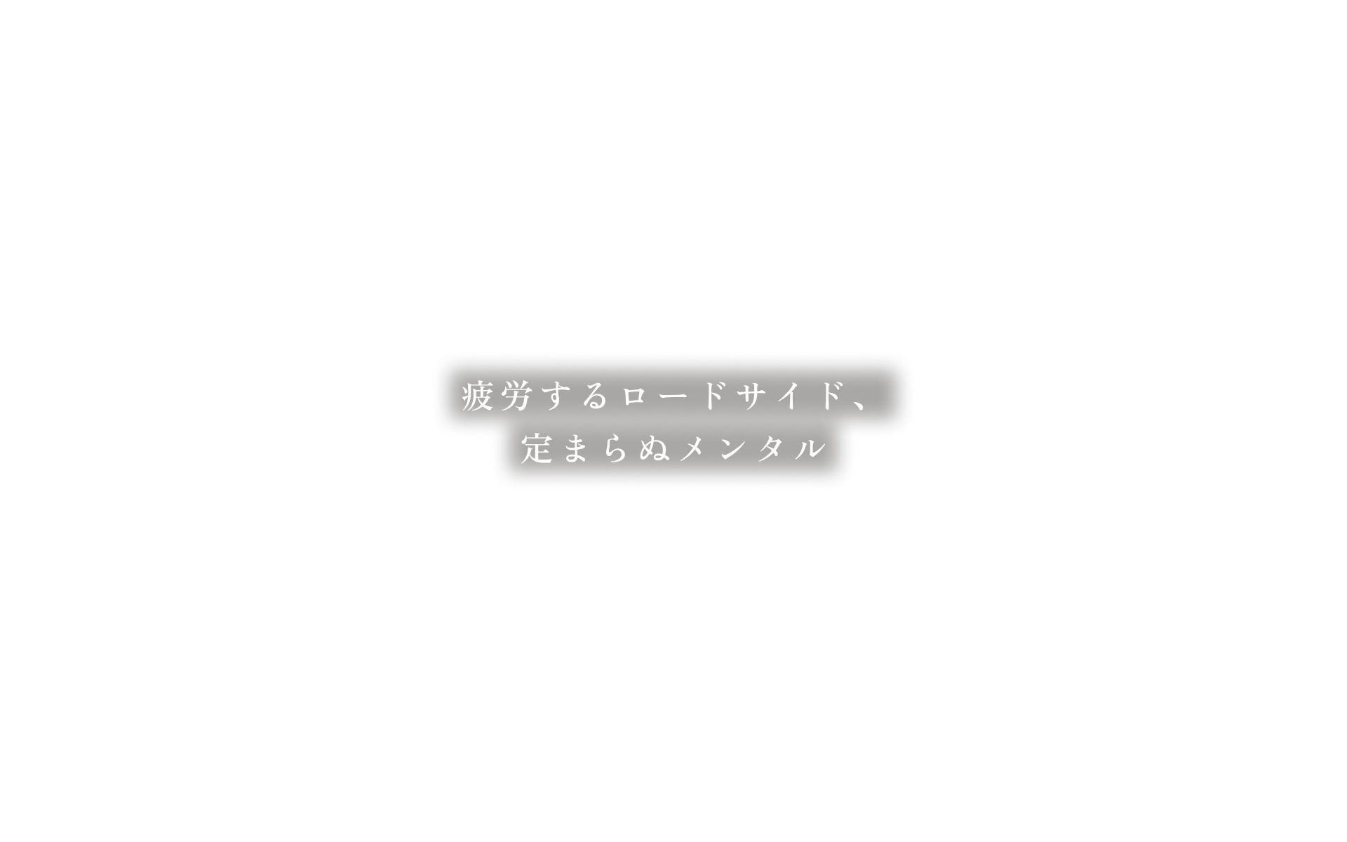 疲労するロードサイド、定まらぬメンタル