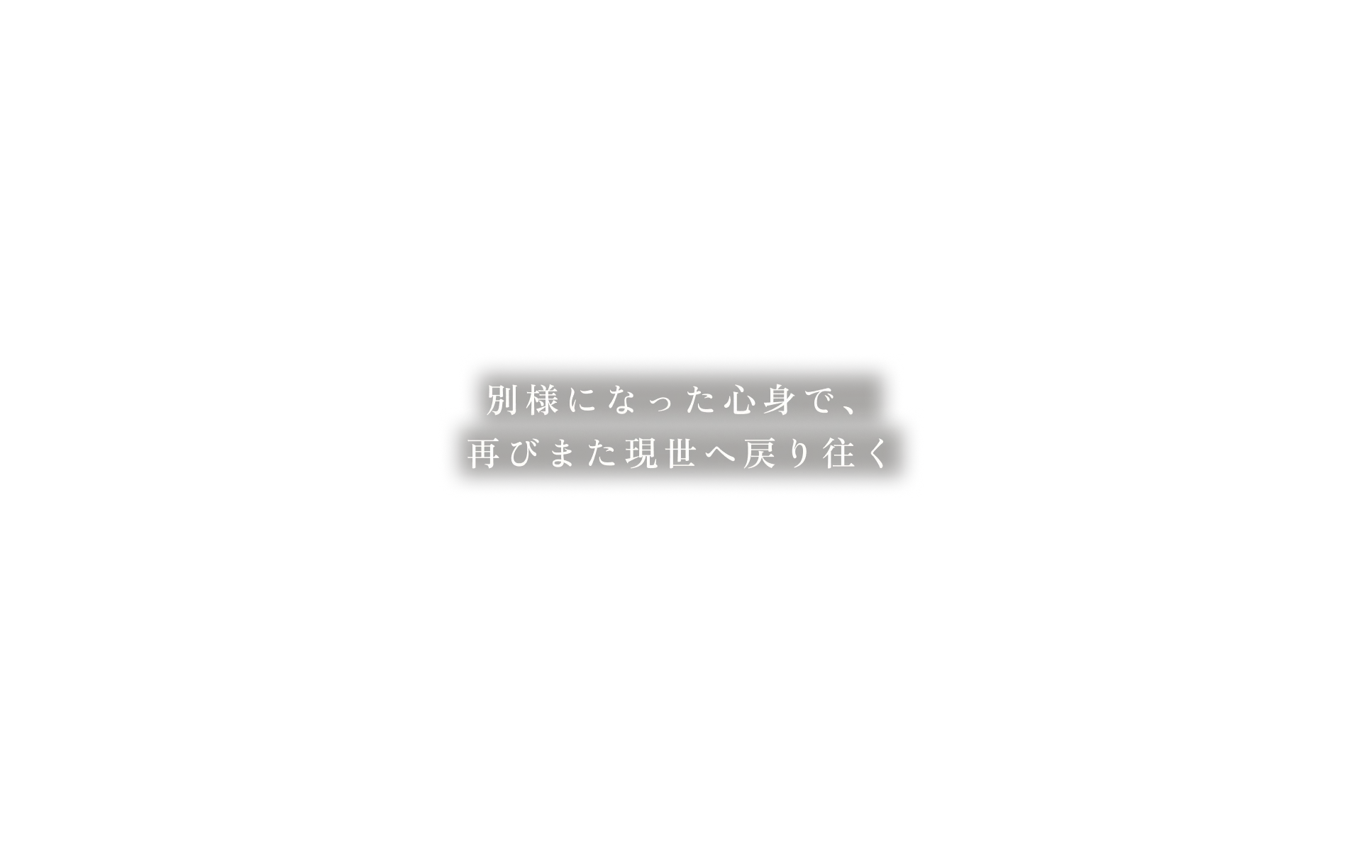 別様になった心身で、再びまた現世へ戻り往く